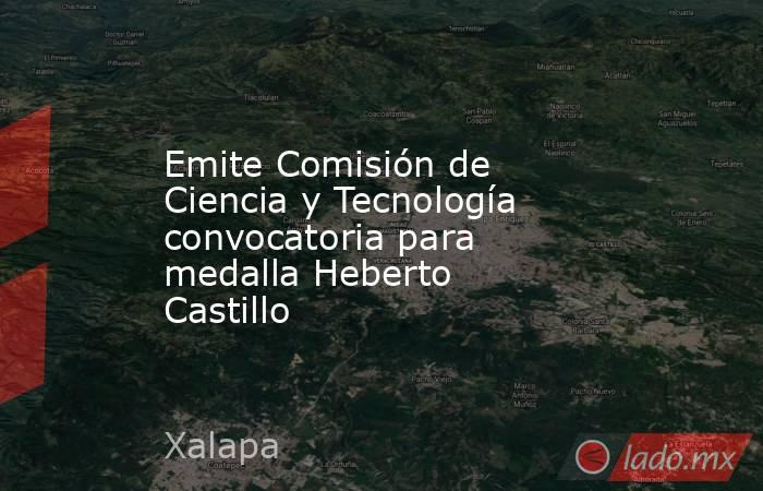 Emite Comisión de Ciencia y Tecnología convocatoria para medalla Heberto Castillo. Noticias en tiempo real