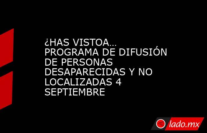 ¿HAS VISTOA… PROGRAMA DE DIFUSIÓN DE PERSONAS DESAPARECIDAS Y NO LOCALIZADAS 4 SEPTIEMBRE. Noticias en tiempo real