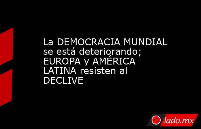 La DEMOCRACIA MUNDIAL se está deteriorando; EUROPA y AMÉRICA LATINA resisten al DECLIVE. Noticias en tiempo real