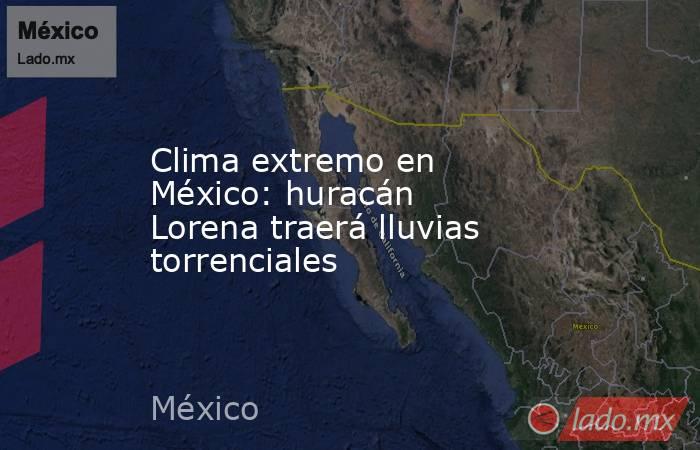 Clima extremo en México: huracán Lorena traerá lluvias torrenciales. Noticias en tiempo real
