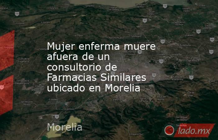 Mujer enferma muere afuera de un consultorio de Farmacias Similares ubicado en Morelia. Noticias en tiempo real