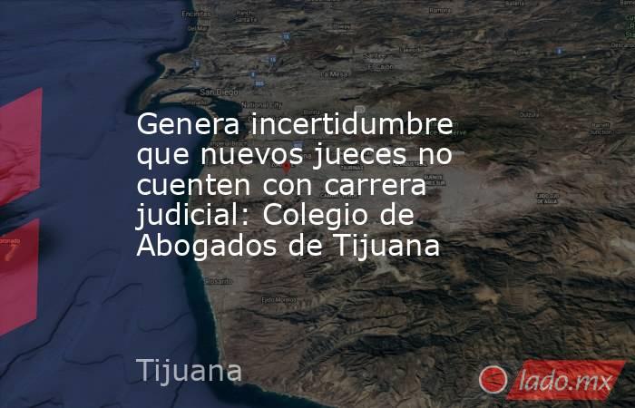 Genera incertidumbre que nuevos jueces no cuenten con carrera judicial: Colegio de Abogados de Tijuana. Noticias en tiempo real