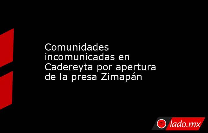 Comunidades incomunicadas en Cadereyta por apertura de la presa Zimapán. Noticias en tiempo real