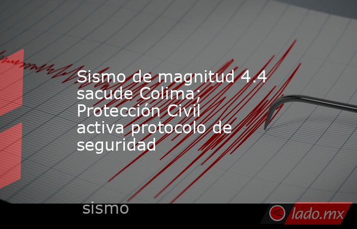 Sismo de magnitud 4.4 sacude Colima; Protección Civil activa protocolo de seguridad. Noticias en tiempo real
