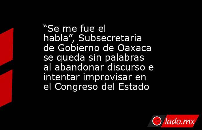 “Se me fue el habla”, Subsecretaria de Gobierno de Oaxaca se queda sin palabras al abandonar discurso e intentar improvisar en el Congreso del Estado. Noticias en tiempo real