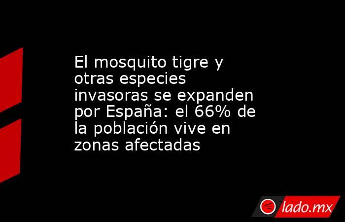El mosquito tigre y otras especies invasoras se expanden por España: el 66% de la población vive en zonas afectadas. Noticias en tiempo real