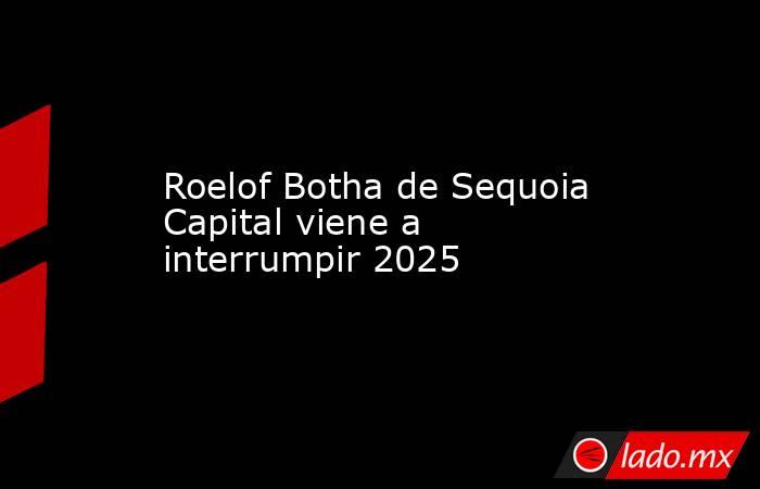 Roelof Botha de Sequoia Capital viene a interrumpir 2025. Noticias en tiempo real