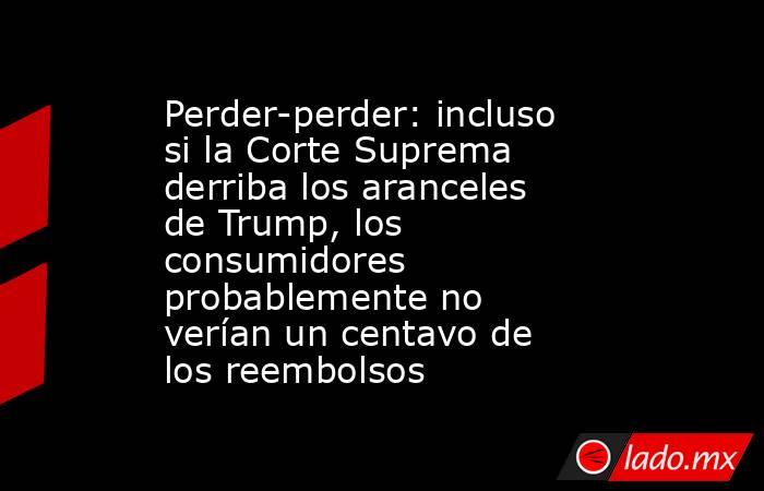 Perder-perder: incluso si la Corte Suprema derriba los aranceles de Trump, los consumidores probablemente no verían un centavo de los reembolsos. Noticias en tiempo real