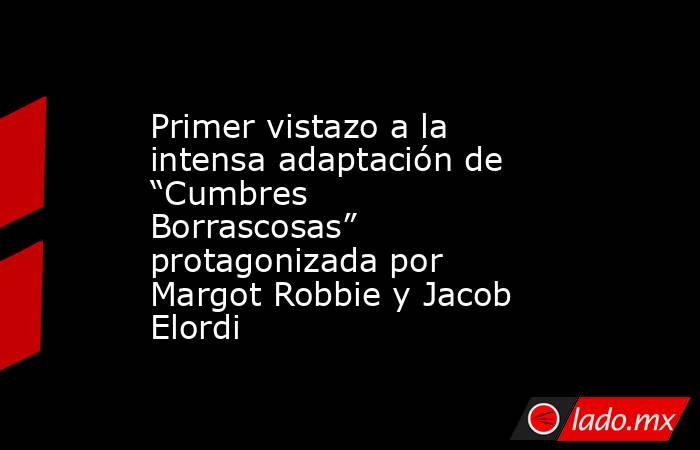 Primer vistazo a la intensa adaptación de “Cumbres Borrascosas” protagonizada por Margot Robbie y Jacob Elordi . Noticias en tiempo real