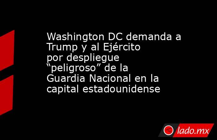 Washington DC demanda a Trump y al Ejército por despliegue “peligroso” de la Guardia Nacional en la capital estadounidense. Noticias en tiempo real