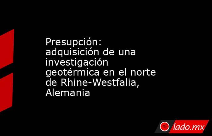 Presupción: adquisición de una investigación geotérmica en el norte de Rhine-Westfalia, Alemania. Noticias en tiempo real