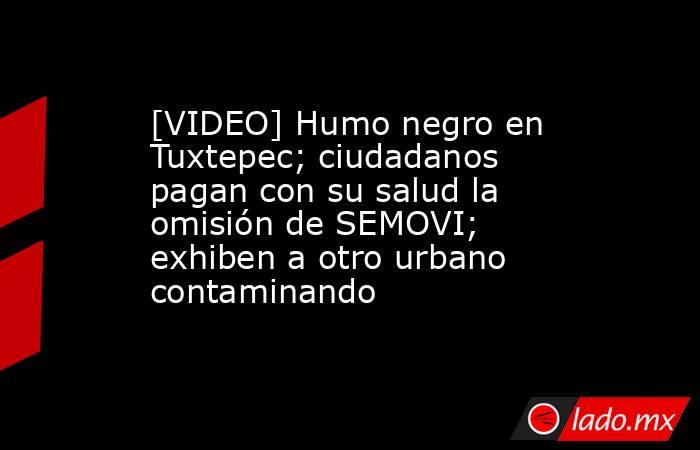 [VIDEO] Humo negro en Tuxtepec; ciudadanos pagan con su salud la omisión de SEMOVI; exhiben a otro urbano contaminando. Noticias en tiempo real