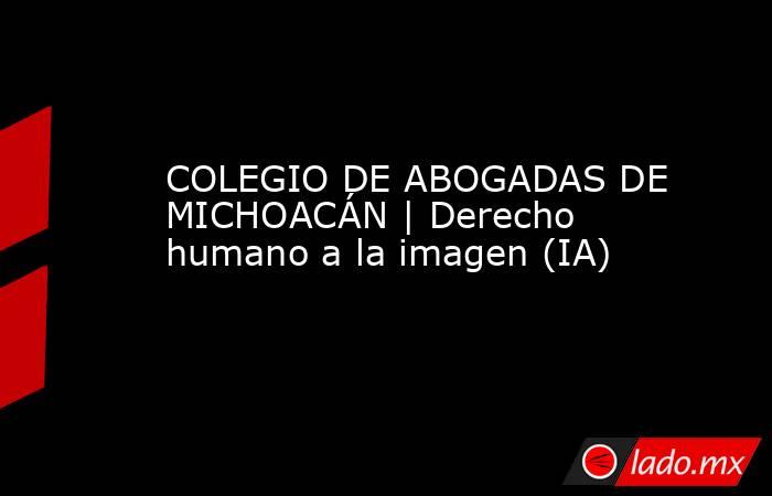 COLEGIO DE ABOGADAS DE MICHOACÁN | Derecho humano a la imagen (IA). Noticias en tiempo real