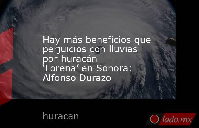 Hay más beneficios que perjuicios con lluvias por huracán ‘Lorena’ en Sonora: Alfonso Durazo. Noticias en tiempo real