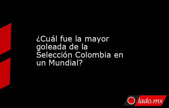 ¿Cuál fue la mayor goleada de la Selección Colombia en un Mundial?. Noticias en tiempo real