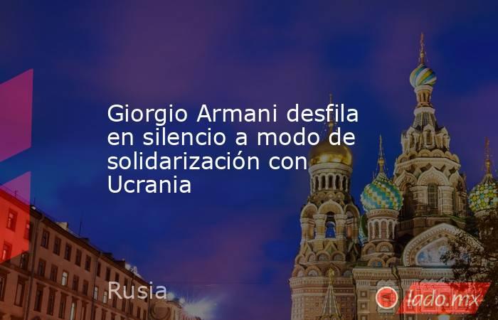 Giorgio Armani desfila en silencio a modo de solidarización con Ucrania. Noticias en tiempo real