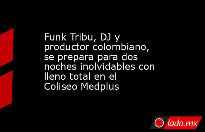 Funk Tribu, DJ y productor colombiano, se prepara para dos noches inolvidables con lleno total en el Coliseo Medplus. Noticias en tiempo real