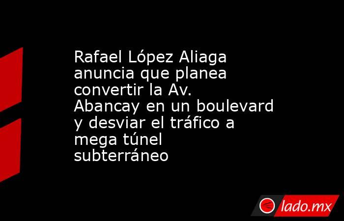 Rafael López Aliaga anuncia que planea convertir la Av. Abancay en un boulevard y desviar el tráfico a mega túnel subterráneo . Noticias en tiempo real
