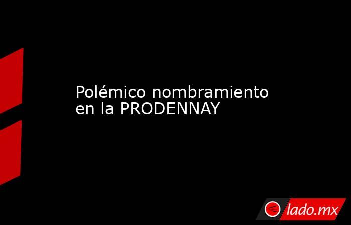 Polémico nombramiento en la PRODENNAY. Noticias en tiempo real