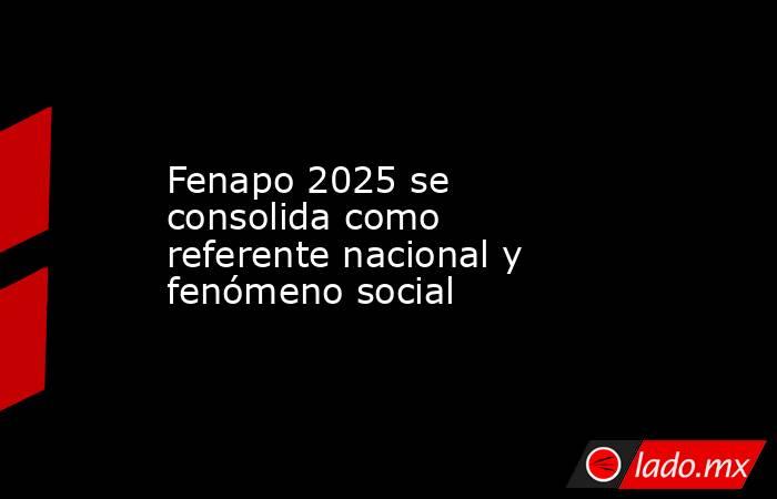 Fenapo 2025 se consolida como referente nacional y fenómeno social. Noticias en tiempo real