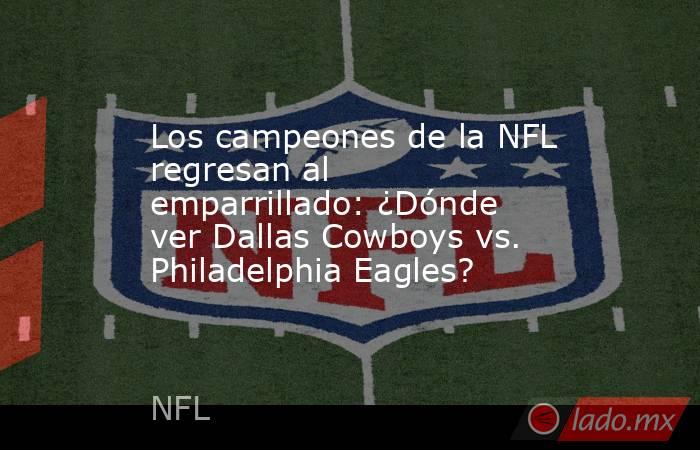 Los campeones de la NFL regresan al emparrillado: ¿Dónde ver Dallas Cowboys vs. Philadelphia Eagles?. Noticias en tiempo real