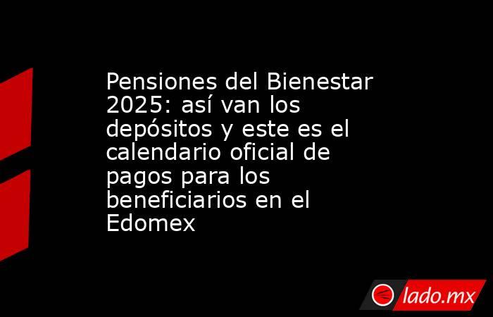Pensiones del Bienestar 2025: así van los depósitos y este es el calendario oficial de pagos para los beneficiarios en el Edomex. Noticias en tiempo real