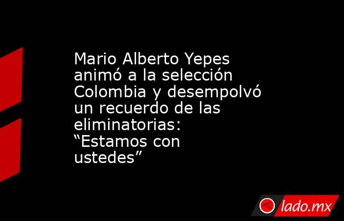 Mario Alberto Yepes animó a la selección Colombia y desempolvó un recuerdo de las eliminatorias: “Estamos con ustedes”. Noticias en tiempo real