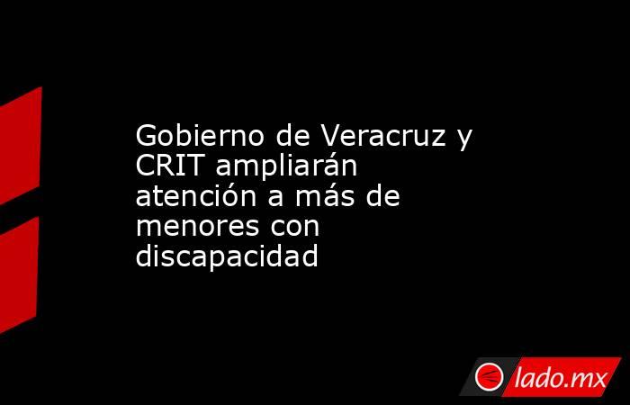 Gobierno de Veracruz y CRIT ampliarán atención a más de menores con discapacidad. Noticias en tiempo real