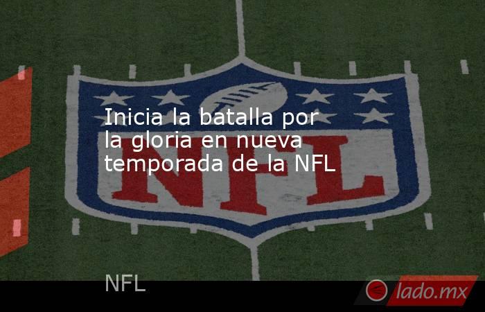 Inicia la batalla por la gloria en nueva temporada de la NFL. Noticias en tiempo real