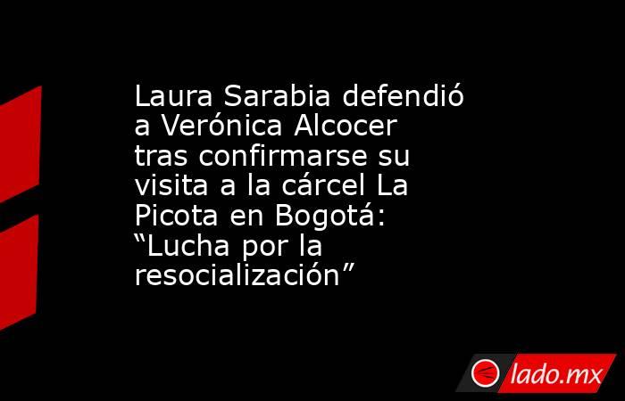 Laura Sarabia defendió a Verónica Alcocer tras confirmarse su visita a la cárcel La Picota en Bogotá: “Lucha por la resocialización”. Noticias en tiempo real