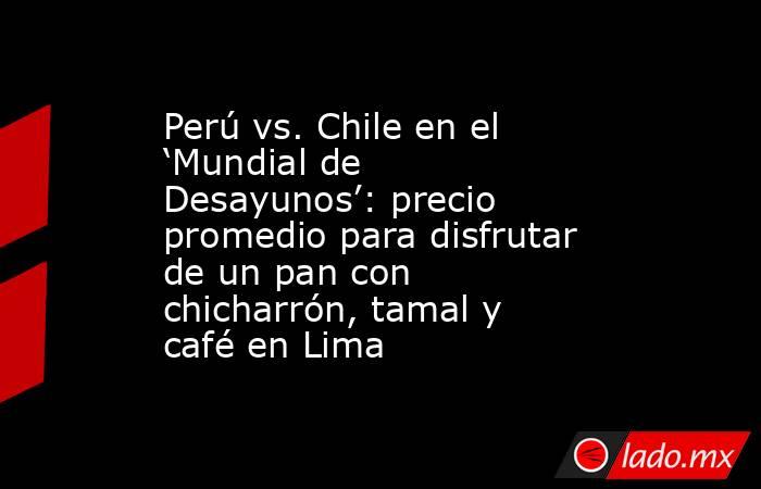 Perú vs. Chile en el ‘Mundial de Desayunos’: precio promedio para disfrutar de un pan con chicharrón, tamal y café en Lima. Noticias en tiempo real