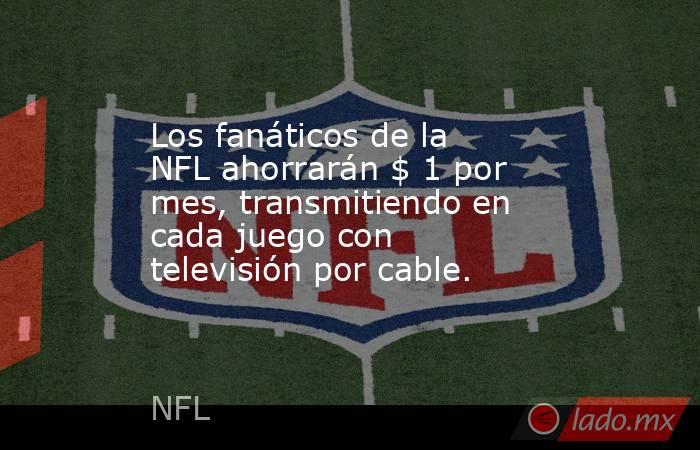 Los fanáticos de la NFL ahorrarán $ 1 por mes, transmitiendo en cada juego con televisión por cable.. Noticias en tiempo real