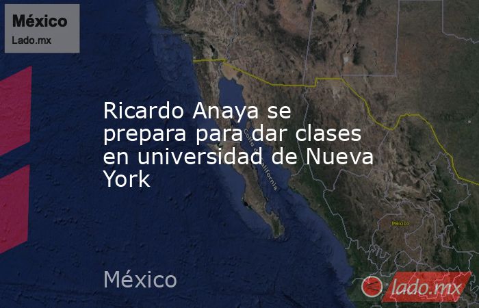 Ricardo Anaya se prepara para dar clases en universidad de Nueva York. Noticias en tiempo real