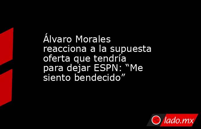Álvaro Morales reacciona a la supuesta oferta que tendría para dejar ESPN: “Me siento bendecido”. Noticias en tiempo real