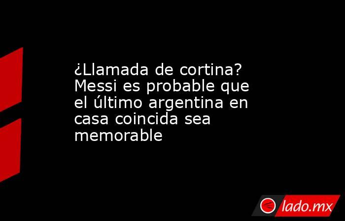 ¿Llamada de cortina? Messi es probable que el último argentina en casa coincida sea memorable. Noticias en tiempo real