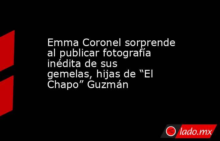 Emma Coronel sorprende al publicar fotografía inédita de sus gemelas, hijas de “El Chapo” Guzmán. Noticias en tiempo real