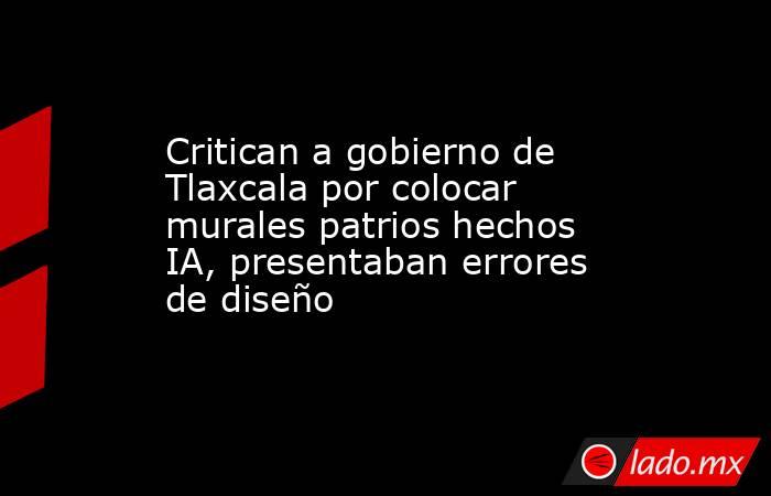 Critican a gobierno de Tlaxcala por colocar murales patrios hechos IA, presentaban errores de diseño. Noticias en tiempo real