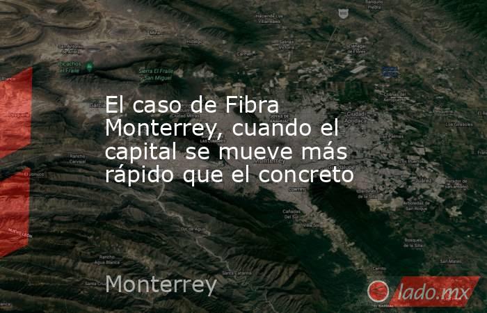 El caso de Fibra Monterrey, cuando el capital se mueve más rápido que el concreto. Noticias en tiempo real