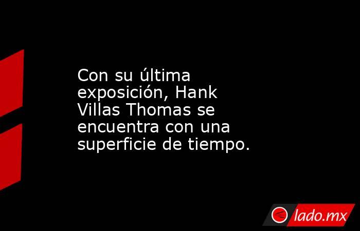 Con su última exposición, Hank Villas Thomas se encuentra con una superficie de tiempo.. Noticias en tiempo real