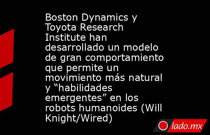Boston Dynamics y Toyota Research Institute han desarrollado un modelo de gran comportamiento que permite un movimiento más natural y “habilidades emergentes” en los robots humanoides (Will Knight/Wired). Noticias en tiempo real
