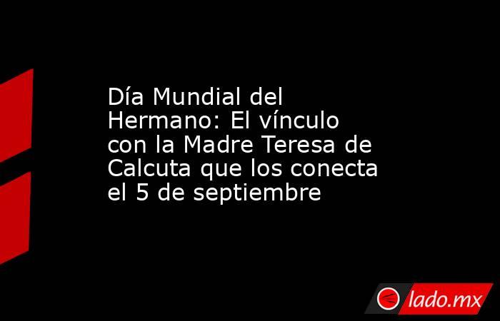 Día Mundial del Hermano: El vínculo con la Madre Teresa de Calcuta que los conecta el 5 de septiembre . Noticias en tiempo real