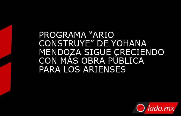 PROGRAMA “ARIO CONSTRUYE” DE YOHANA MENDOZA SIGUE CRECIENDO CON MÁS OBRA PÚBLICA PARA LOS ARIENSES. Noticias en tiempo real