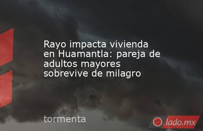 Rayo impacta vivienda en Huamantla: pareja de adultos mayores sobrevive de milagro. Noticias en tiempo real