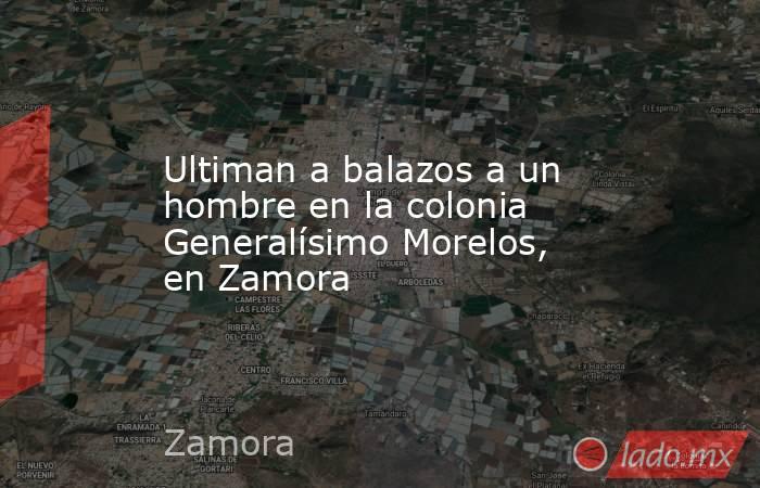 Ultiman a balazos a un hombre en la colonia Generalísimo Morelos, en Zamora. Noticias en tiempo real