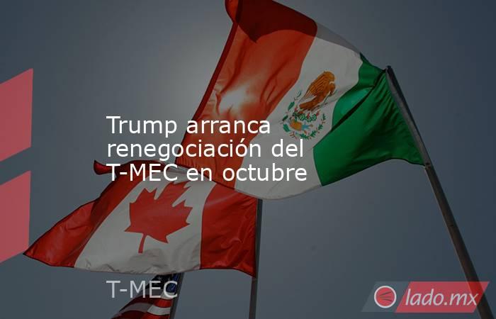 Trump arranca renegociación del T-MEC en octubre. Noticias en tiempo real