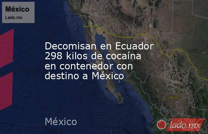 Decomisan en Ecuador 298 kilos de cocaína en contenedor con destino a México. Noticias en tiempo real