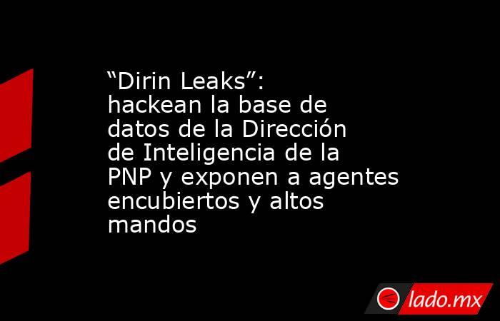 “Dirin Leaks”: hackean la base de datos de la Dirección de Inteligencia de la PNP y exponen a agentes encubiertos y altos mandos. Noticias en tiempo real