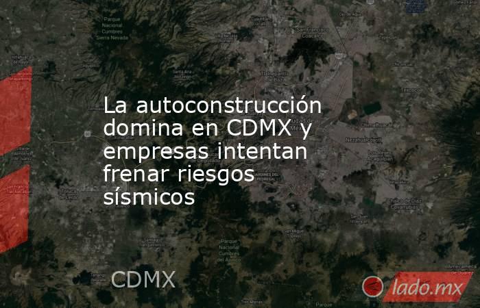 La autoconstrucción domina en CDMX y empresas intentan frenar riesgos sísmicos. Noticias en tiempo real