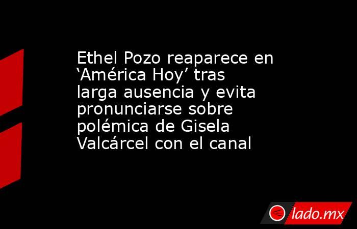 Ethel Pozo reaparece en ‘América Hoy’ tras larga ausencia y evita pronunciarse sobre polémica de Gisela Valcárcel con el canal. Noticias en tiempo real