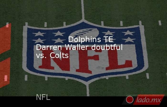             Dolphins TE Darren Waller doubtful vs. Colts        . Noticias en tiempo real